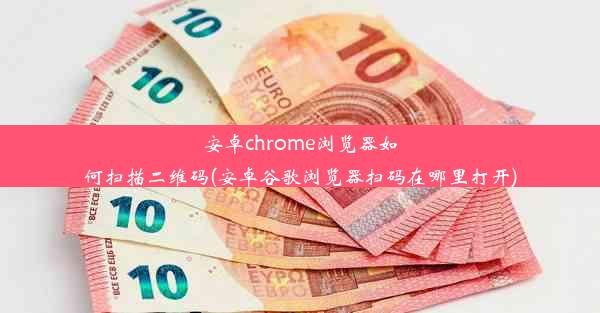 安卓chrome浏览器如何扫描二维码(安卓谷歌浏览器扫码在哪里打开)