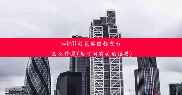 win11浏览器图标变白怎么修复(与时间有关的怪兽)