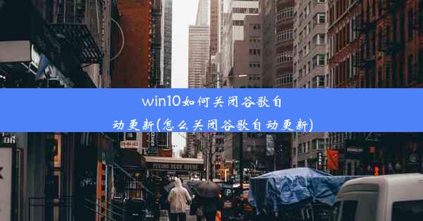 win10如何关闭谷歌自动更新(怎么关闭谷歌自动更新)