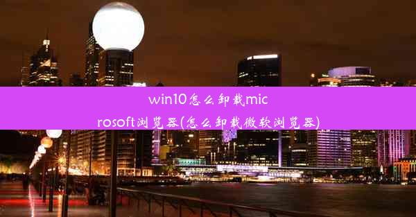 win10怎么卸载microsoft浏览器(怎么卸载微软浏览器)