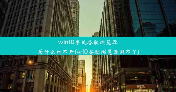 win10系统谷歌浏览器为什么打不开(w10谷歌浏览器用不了)