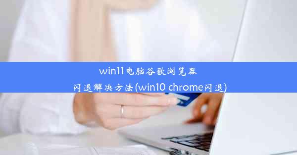 win11电脑谷歌浏览器闪退解决方法(win10 chrome闪退)