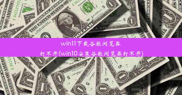 win11下载谷歌浏览器打不开(win10安装谷歌浏览器打不开)