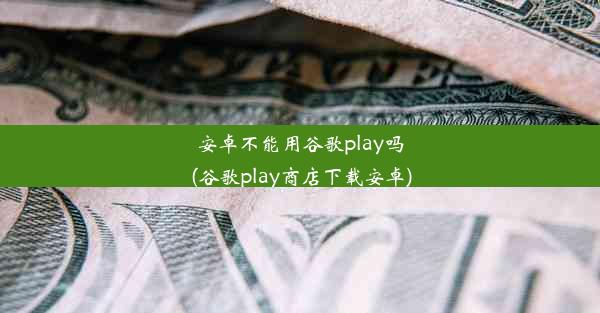 安卓不能用谷歌play吗(谷歌play商店下载安卓)