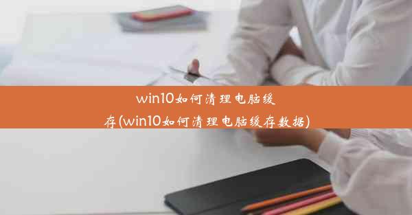 win10如何清理电脑缓存(win10如何清理电脑缓存数据)