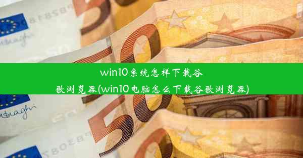 win10系统怎样下载谷歌浏览器(win10电脑怎么下载谷歌浏览器)