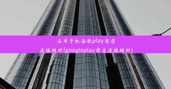 安卓手机谷歌play商店连接超时(googleplay商店连接超时)