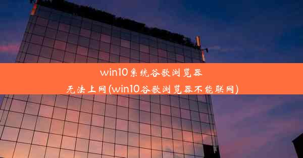 win10系统谷歌浏览器无法上网(win10谷歌浏览器不能联网)