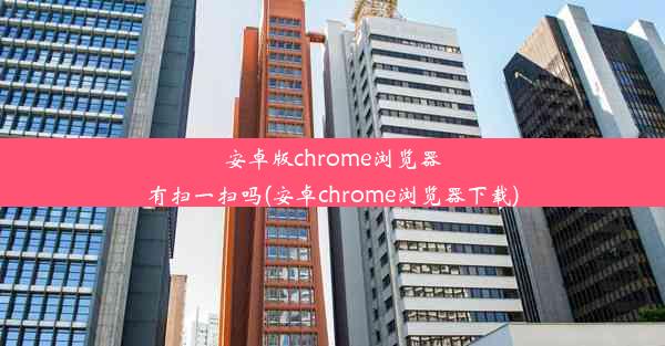 安卓版chrome浏览器有扫一扫吗(安卓chrome浏览器下载)