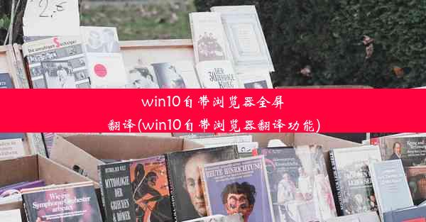 win10自带浏览器全屏翻译(win10自带浏览器翻译功能)