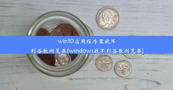 win10应用程序里找不到谷歌浏览器(windows找不到谷歌浏览器)