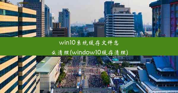 win10系统缓存文件怎么清理(window10缓存清理)