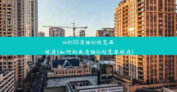 win10清除ie浏览器缓存(如何彻底清除ie浏览器缓存)