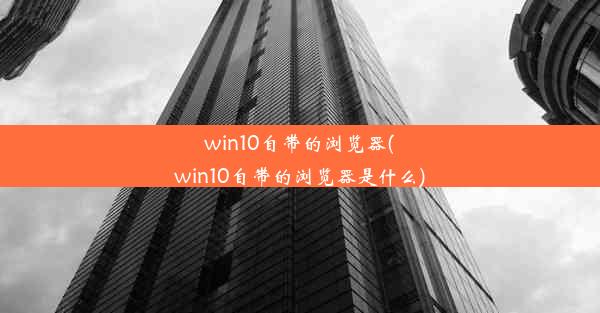 win10自带的浏览器(win10自带的浏览器是什么)