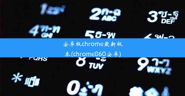 安卓版chrome最新版本(chrome860安卓)