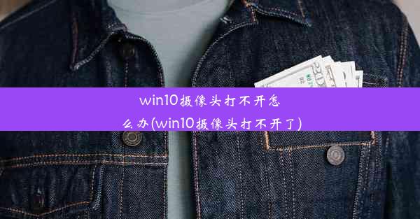 win10摄像头打不开怎么办(win10摄像头打不开了)