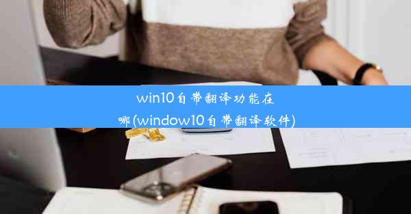 win10自带翻译功能在哪(window10自带翻译软件)