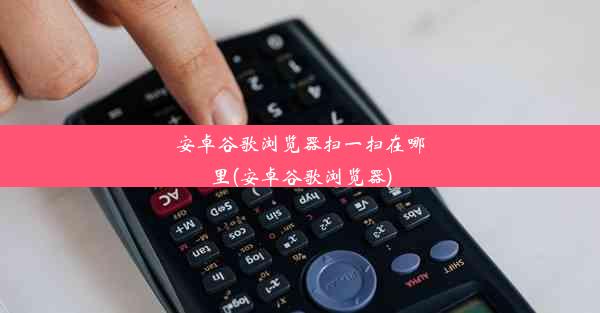 安卓谷歌浏览器扫一扫在哪里(安卓谷歌浏览器)