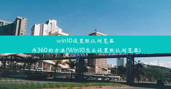 win10设置默认浏览器为360的方法(Win10怎么设置默认浏览器)