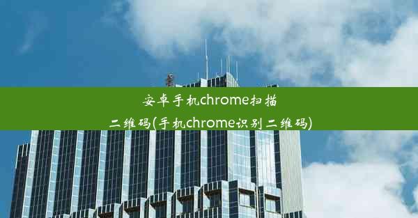 安卓手机chrome扫描二维码(手机chrome识别二维码)