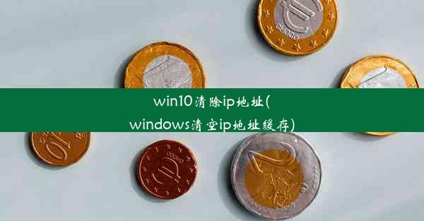 win10清除ip地址(windows清空ip地址缓存)