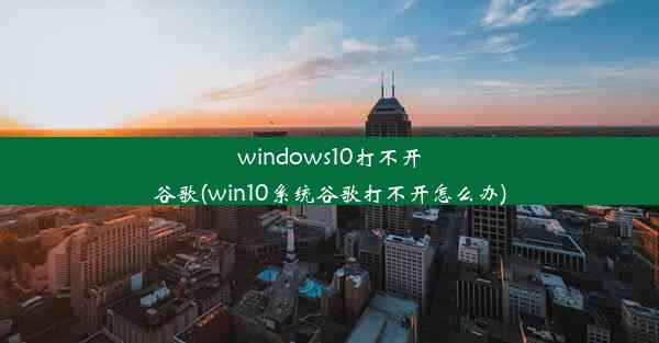 windows10打不开谷歌(win10系统谷歌打不开怎么办)