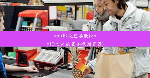 win10设置谷歌(win10怎么设置谷歌浏览器)