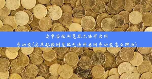 安卓谷歌浏览器无法开启同步功能(安卓谷歌浏览器无法开启同步功能怎么解决)