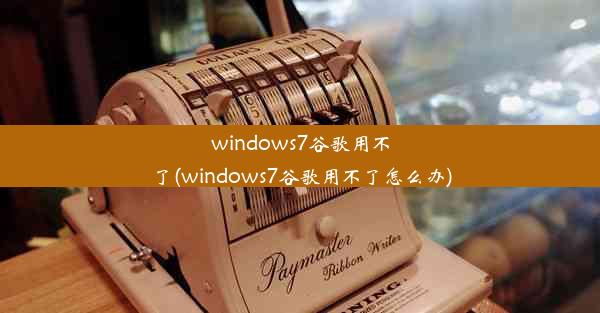 windows7谷歌用不了(windows7谷歌用不了怎么办)