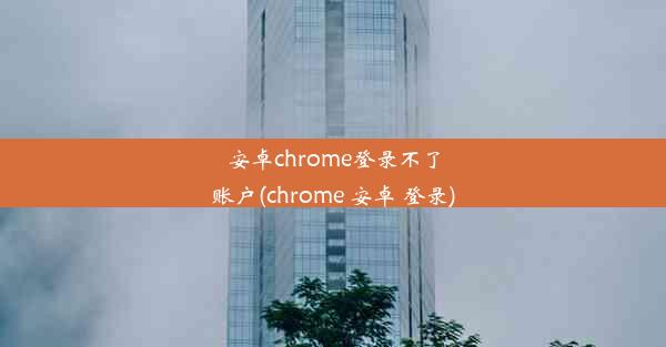 安卓chrome登录不了账户(chrome 安卓 登录)