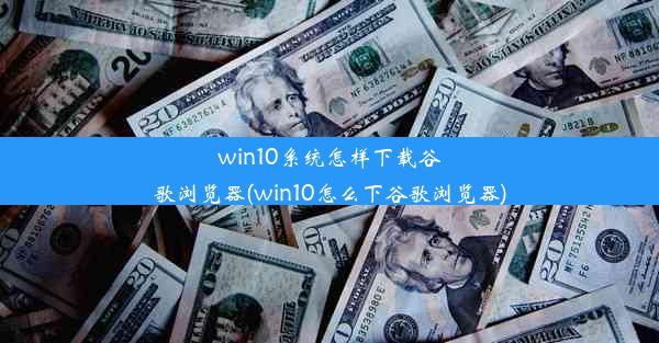 win10系统怎样下载谷歌浏览器(win10怎么下谷歌浏览器)