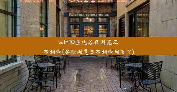 win10系统谷歌浏览器不翻译(谷歌浏览器不翻译网页了)