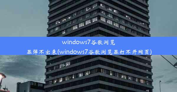 windows7谷歌浏览器弹不出来(windows7谷歌浏览器打不开网页)