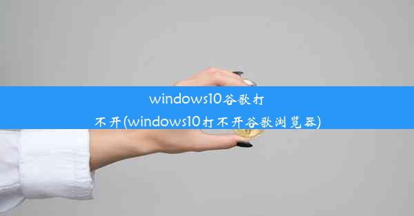 windows10谷歌打不开(windows10打不开谷歌浏览器)