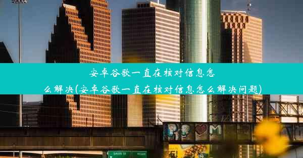 安卓谷歌一直在核对信息怎么解决(安卓谷歌一直在核对信息怎么解决问题)