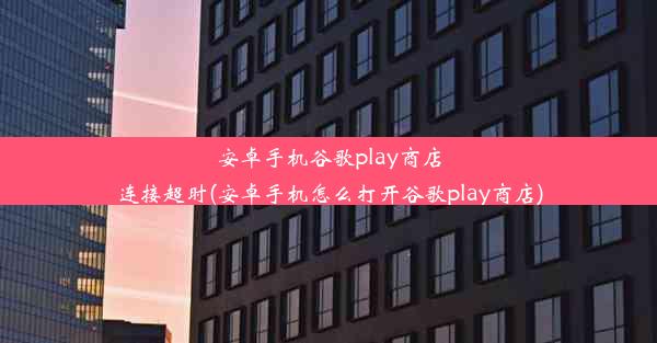 安卓手机谷歌play商店连接超时(安卓手机怎么打开谷歌play商店)