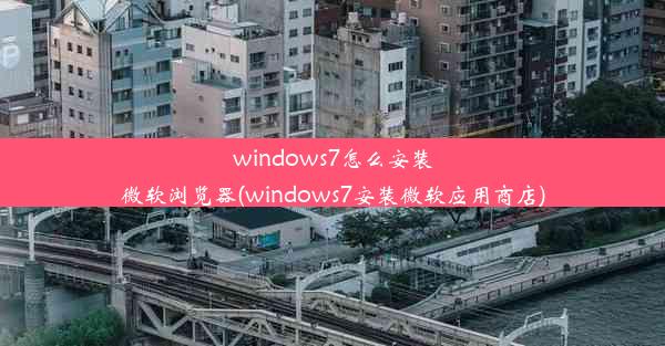 windows7怎么安装微软浏览器(windows7安装微软应用商店)