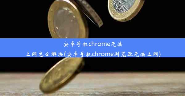 安卓手机chrome无法上网怎么解决(安卓手机chrome浏览器无法上网)