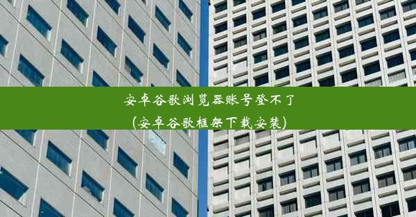 安卓谷歌浏览器账号登不了(安卓谷歌框架下载安装)