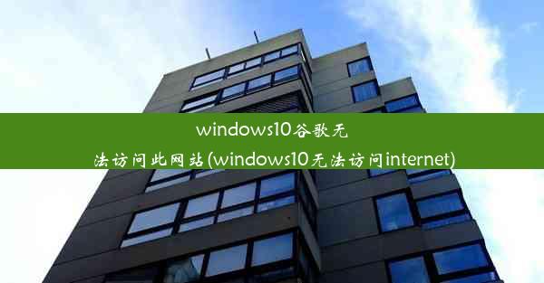 windows10谷歌无法访问此网站(windows10无法访问internet)