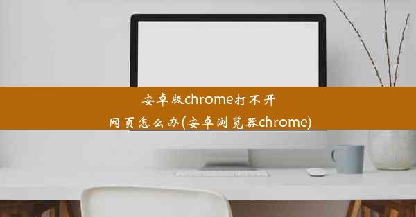 安卓版chrome打不开网页怎么办(安卓浏览器chrome)