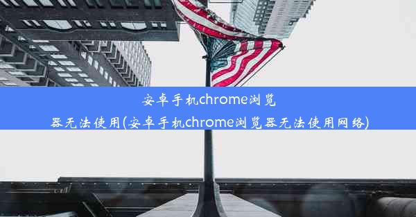 安卓手机chrome浏览器无法使用(安卓手机chrome浏览器无法使用网络)