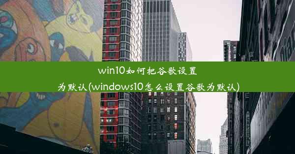 win10如何把谷歌设置为默认(windows10怎么设置谷歌为默认)