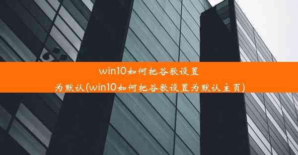 win10如何把谷歌设置为默认(win10如何把谷歌设置为默认主页)