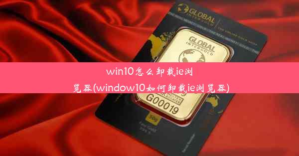 win10怎么卸载ie浏览器(window10如何卸载ie浏览器)