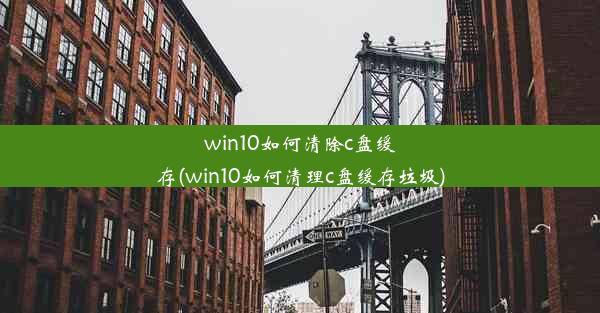 win10如何清除c盘缓存(win10如何清理c盘缓存垃圾)