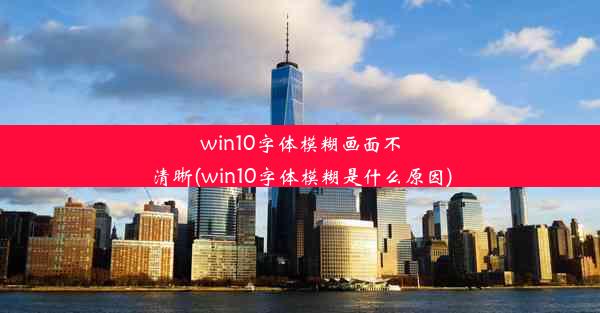 win10字体模糊画面不清晰(win10字体模糊是什么原因)