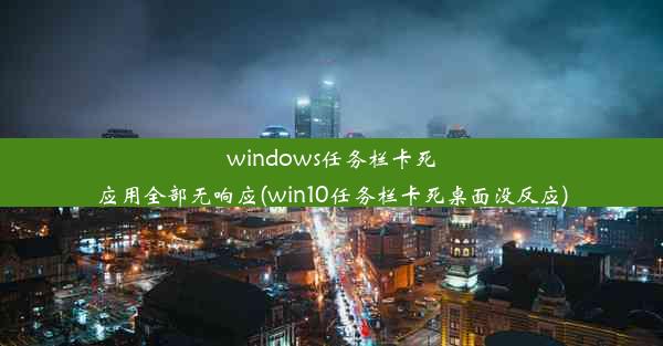 windows任务栏卡死应用全部无响应(win10任务栏卡死桌面没反应)