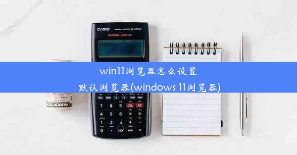 win11浏览器怎么设置默认浏览器(windows 11浏览器)