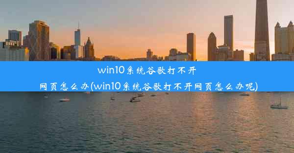 win10系统谷歌打不开网页怎么办(win10系统谷歌打不开网页怎么办呢)